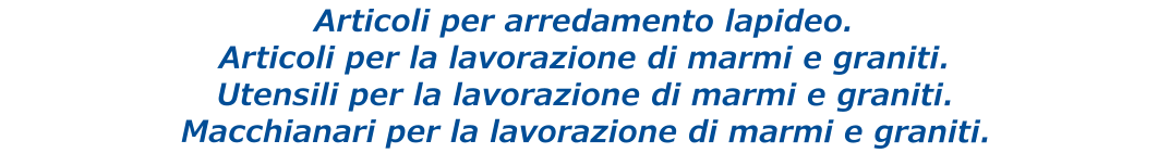 Articoli per arredamento lapideo. Articoli per la lavorazione di marmi e graniti. Utensili per la lavorazione di marmi e graniti. Macchianari per la lavorazione di marmi e graniti.