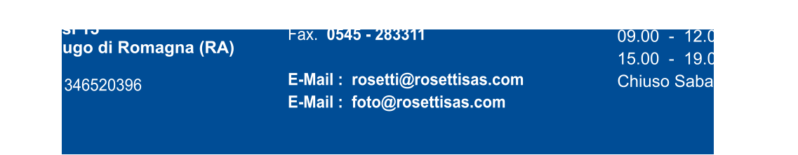 ROSETTI Carlo, Andrea & C. sas Via Gessi 13 48022 Lugo di Romagna (RA)  P.Iva : 01346520396 Tel.   0545 - 26828     Fax.  0545 - 283311  E-Mail :  rosetti@rosettisas.com E-Mail :  foto@rosettisas.com 		  Orario  09.00  -  12.00 15.00  -  19.00 Chiuso Sabato